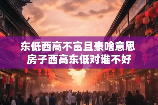东低西高不富且豪啥意思 房子西高东低对谁不好