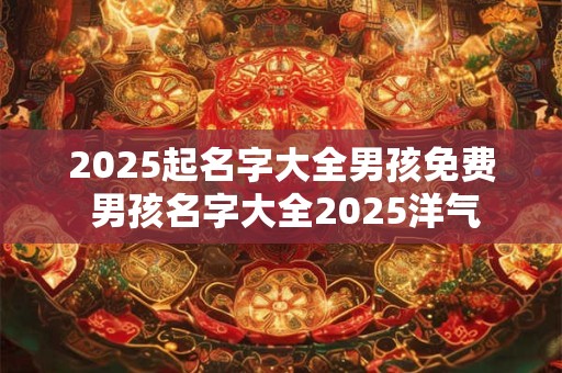 2025起名字大全男孩免费 男孩名字大全2025洋气