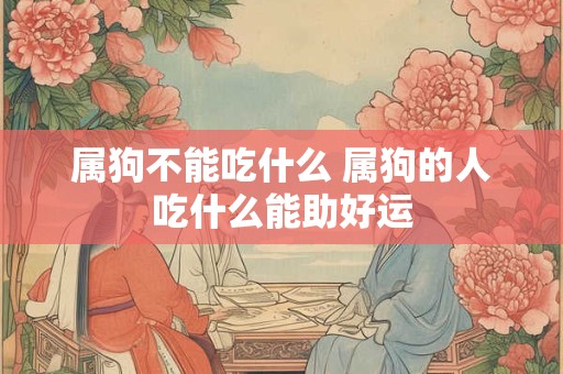属狗不能吃什么 属狗的人吃什么能助好运