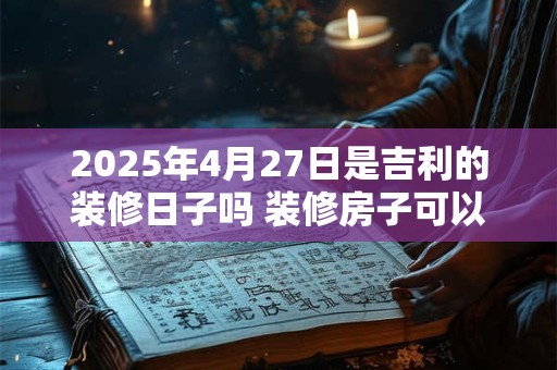 2025年4月27日是吉利的装修日子吗 装修房子可以吗