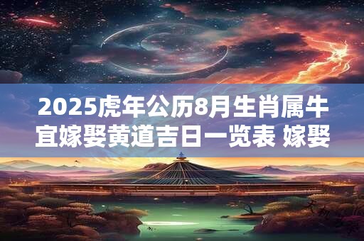 2025虎年公历8月生肖属牛宜嫁娶黄道吉日一览表 嫁娶好日子