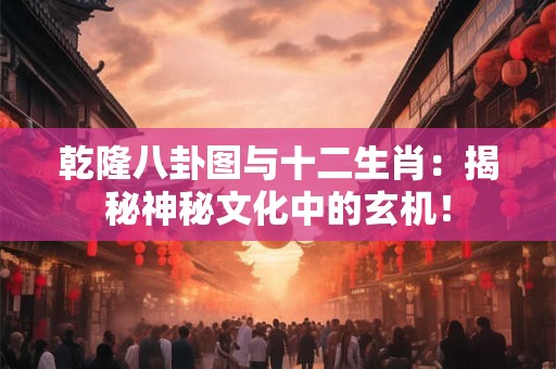 乾隆八卦图与十二生肖：揭秘神秘文化中的玄机！