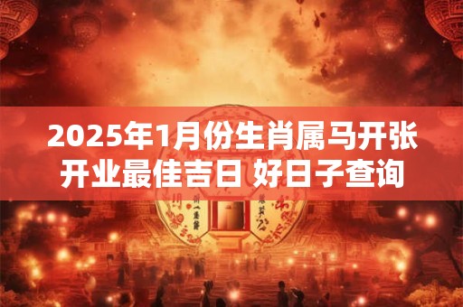 2025年1月份生肖属马开张开业最佳吉日 好日子查询