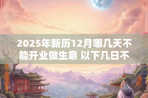 2025年新历12月哪几天不能开业做生意 以下几日不宜开店