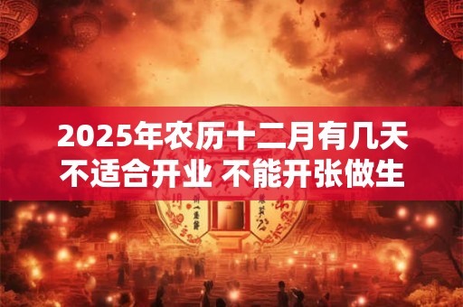 2025年农历十二月有几天不适合开业 不能开张做生意的日子
