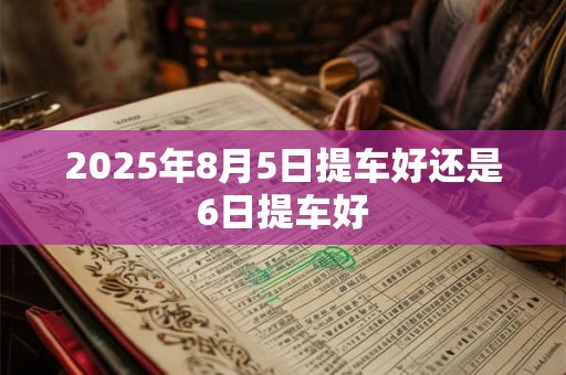 2025年8月5日提车好还是6日提车好
