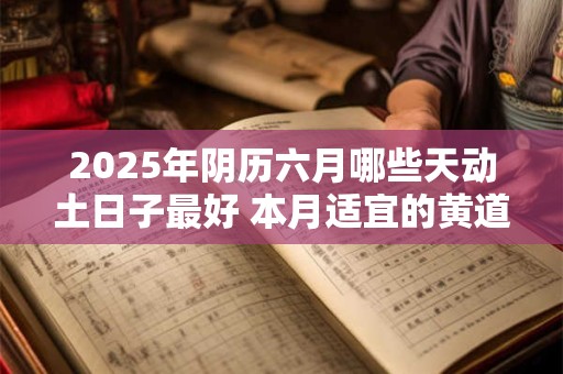 2025年阴历六月哪些天动土日子最好 本月适宜的黄道日