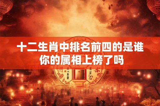 十二生肖中排名前四的是谁 你的属相上榜了吗 十二生肖中排名前四的是谁 你的属相上榜了吗