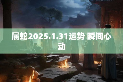 详细阅读:属蛇2025.1.31运势 瞬间心动 属蛇2025.1.31运势 瞬间心动
