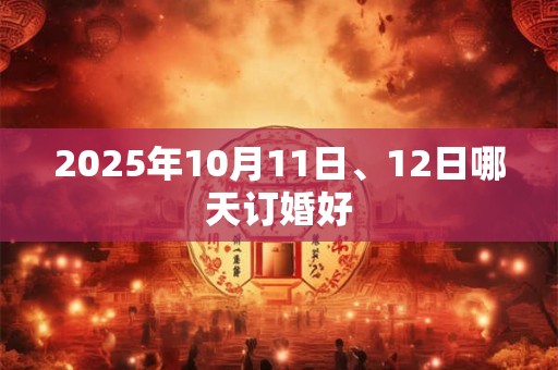 2025年10月11日、12日哪天订婚好