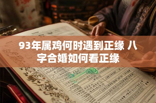 93年属鸡何时遇到正缘 八字合婚如何看正缘 93年属鸡何时遇到正缘 八字合婚如何看正缘