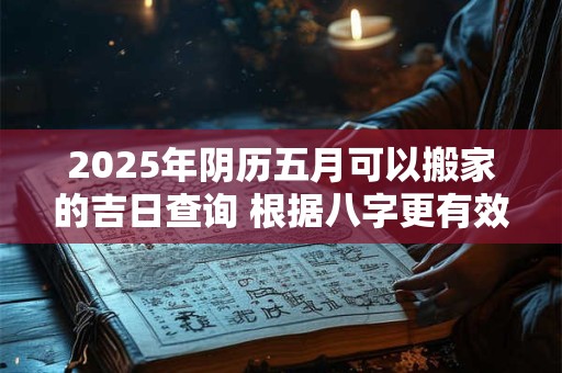 2025年阴历五月可以搬家的吉日查询 根据八字更有效