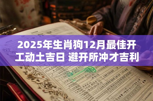 2025年生肖狗12月最佳开工动土吉日 避开所冲才吉利