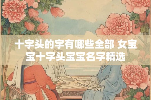 十字头的字有哪些全部 女宝宝十字头宝宝名字精选 十字头的字有哪些全部 女宝宝十字头宝宝名字精选