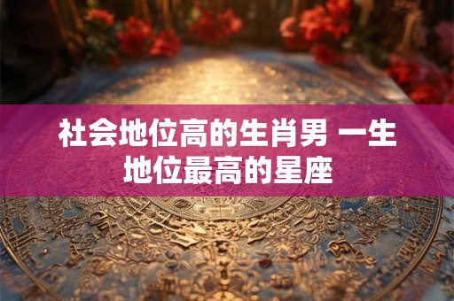 社会地位高的生肖男 一生地位最高的星座