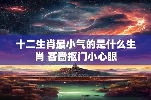 十二生肖最小气的是什么生肖 吝啬抠门小心眼