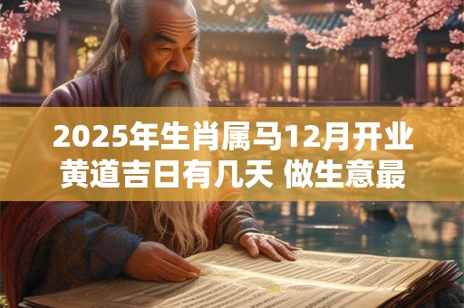2025年生肖属马12月开业黄道吉日有几天 做生意最佳日子