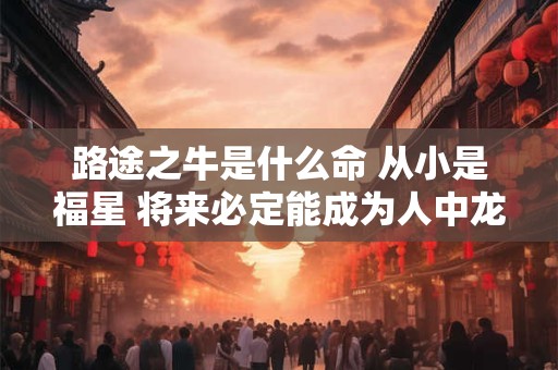 路途之牛是什么命 从小是福星 将来必定能成为人中龙凤