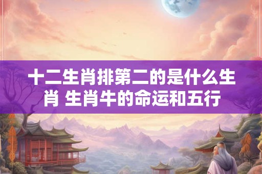 十二生肖排第二的是什么生肖 生肖牛的命运和五行