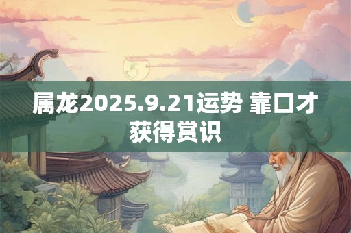 属龙2025.9.21运势 靠口才获得赏识