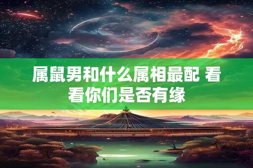 属鼠男和什么属相最配 看看你们是否有缘