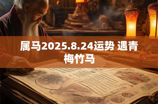 属马2025.8.24运势 遇青梅竹马
