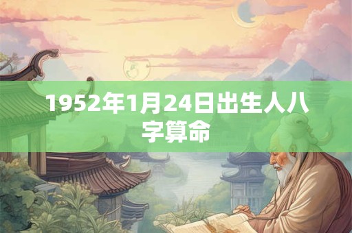 1952年1月24日出生人八字算命 1952年1月24日出生人八字算命