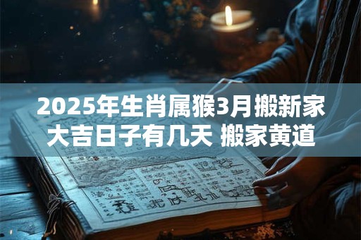 2025年生肖属猴3月搬新家大吉日子有几天 搬家黄道吉日