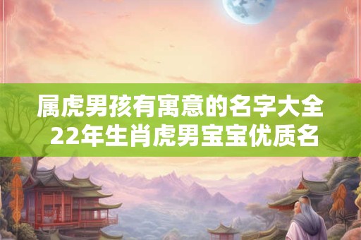 属虎男孩有寓意的名字大全 22年生肖虎男宝宝优质名字解析
