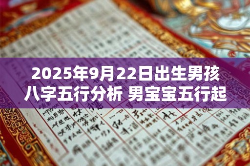2025年9月22日出生男孩八字五行分析 男宝宝五行起名大全