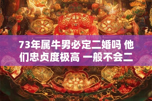 73年属牛男必定二婚吗 他们忠贞度极高 一般不会二婚
