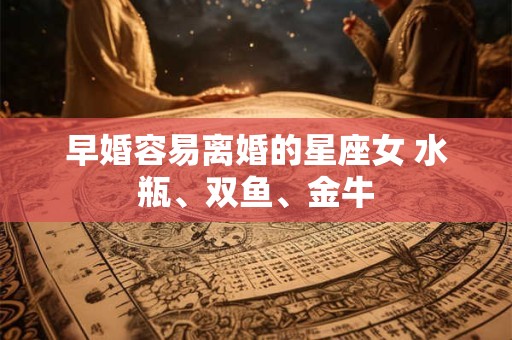 早婚容易离婚的星座女 水瓶、双鱼、金牛
