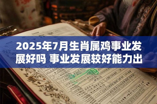 2025年7月生肖属鸡事业发展好吗 事业发展较好能力出色