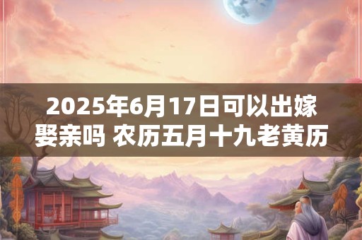 2025年6月17日可以出嫁娶亲吗 农历五月十九老黄历查询