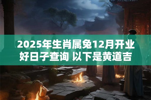 2025年生肖属兔12月开业好日子查询 以下是黄道吉日