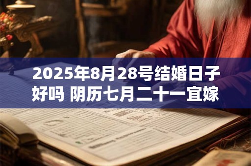 2025年8月28号结婚日子好吗 阴历七月二十一宜嫁娶吗