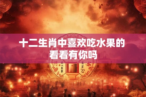 十二生肖中喜欢吃水果的 看看有你吗 十二生肖中喜欢吃水果的 看看有你吗