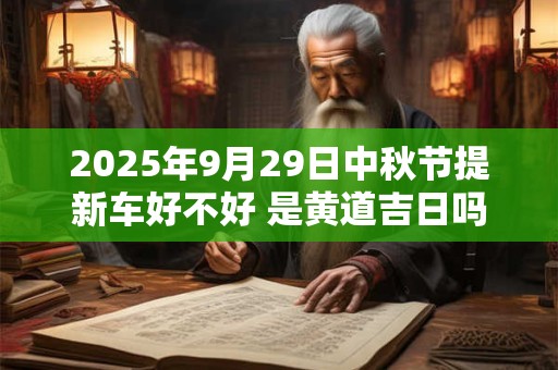 2025年9月29日中秋节提新车好不好 是黄道吉日吗