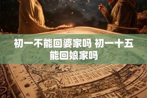 初一不能回婆家吗 初一十五能回娘家吗