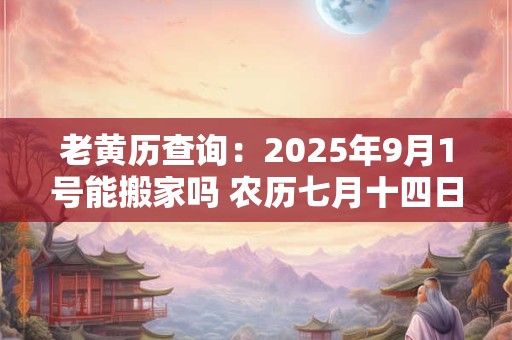 老黄历查询：2025年9月1号能搬家吗 农历七月十四日子好吗