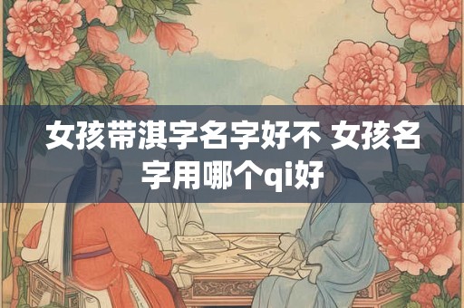 女孩带淇字名字好不 女孩名字用哪个qi好 女孩带淇字名字好不 女孩名字用哪个qi好