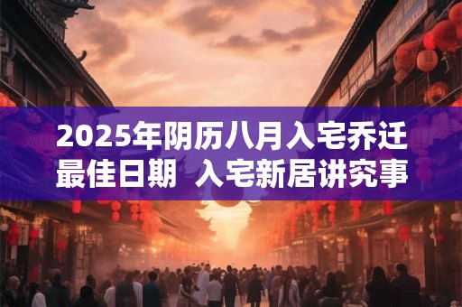 2025年阴历八月入宅乔迁最佳日期  入宅新居讲究事项