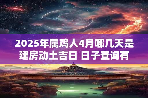 2025年属鸡人4月哪几天是建房动土吉日 日子查询有门道