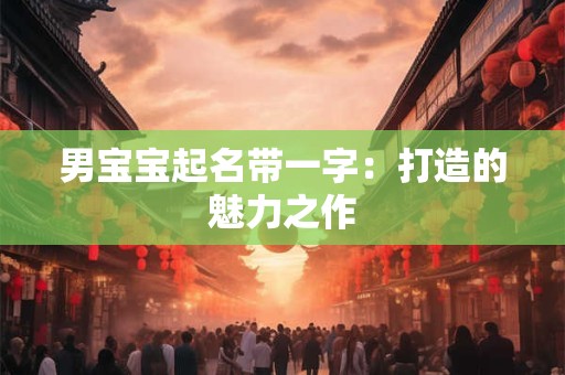 男宝宝起名带一字:打造的魅力之作 男宝宝起名带一字:打造的魅力之作