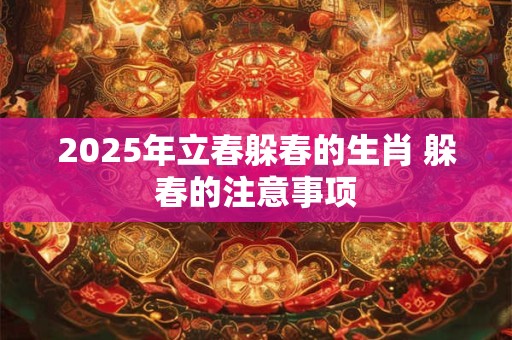 2025年立春躲春的生肖 躲春的注意事项 2025年立春躲春的生肖 躲春的注意事项