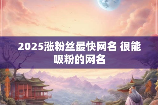 2025涨粉丝最快网名 很能吸粉的网名