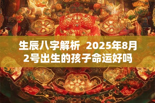 生辰八字解析  2025年8月2号出生的孩子命运好吗