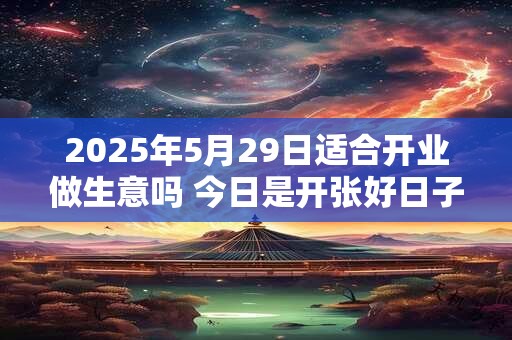 2025年5月29日适合开业做生意吗 今日是开张好日子吗