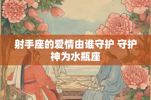 射手座的爱情由谁守护 守护神为水瓶座