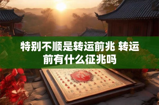特别不顺是转运前兆 转运前有什么征兆吗